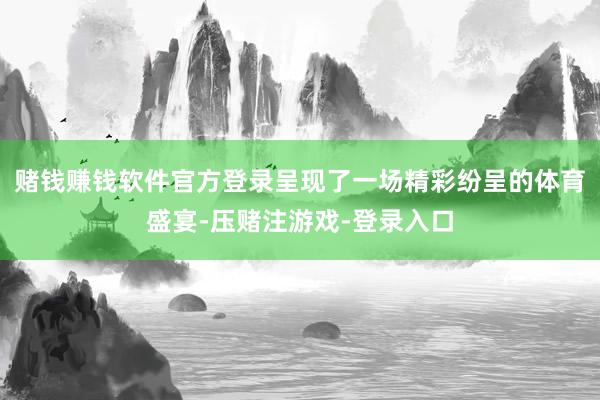 赌钱赚钱软件官方登录呈现了一场精彩纷呈的体育盛宴-压赌注游戏-登录入口