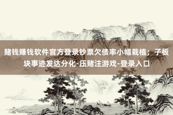 赌钱赚钱软件官方登录钞票欠债率小幅栽植；子板块事迹发达分化-压赌注游戏-登录入口