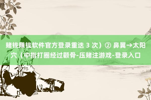 赌钱赚钱软件官方登录重迭 3 次）② 鼻翼→太阳穴（中指打圈经过颧骨-压赌注游戏-登录入口