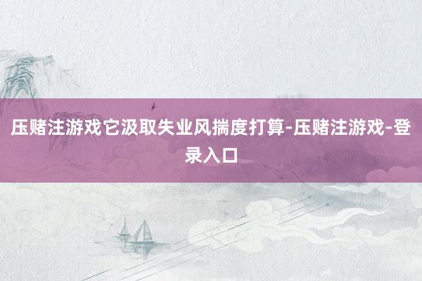 压赌注游戏它汲取失业风揣度打算-压赌注游戏-登录入口