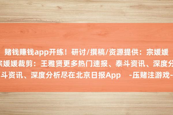 赌钱赚钱app开练！研讨/撰稿/资源提供：宗媛媛 王雅贤摄制：王雅贤 宗媛媛裁剪：王雅贤更多热门速报、泰斗资讯、深度分析尽在北京日报App    -压赌注游戏-登录入口
