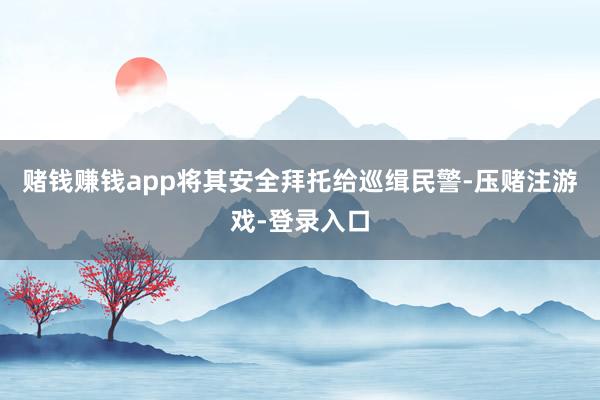 赌钱赚钱app将其安全拜托给巡缉民警-压赌注游戏-登录入口