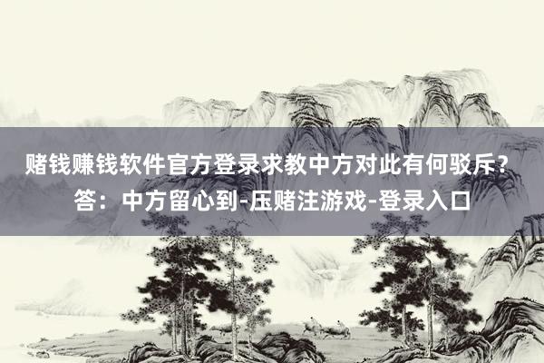 赌钱赚钱软件官方登录求教中方对此有何驳斥？　　答：中方留心到-压赌注游戏-登录入口