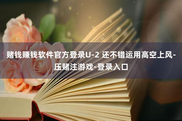 赌钱赚钱软件官方登录U-2 还不错运用高空上风-压赌注游戏-登录入口