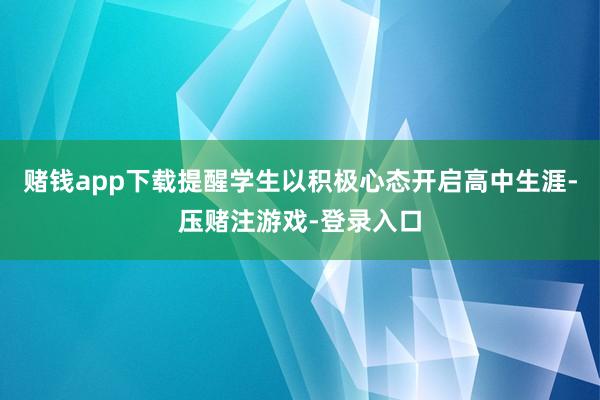 赌钱app下载提醒学生以积极心态开启高中生涯-压赌注游戏-登录入口