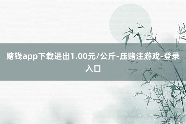 赌钱app下载进出1.00元/公斤-压赌注游戏-登录入口