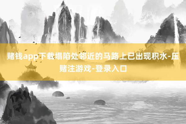 赌钱app下载塌陷处邻近的马路上已出现积水-压赌注游戏-登录入口