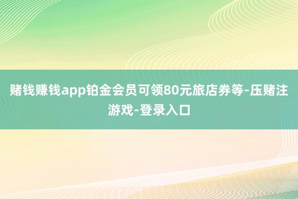 赌钱赚钱app铂金会员可领80元旅店券等-压赌注游戏-登录入口