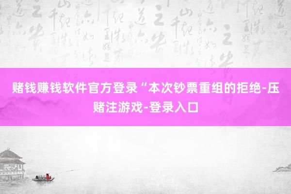 赌钱赚钱软件官方登录　　“本次钞票重组的拒绝-压赌注游戏-登录入口