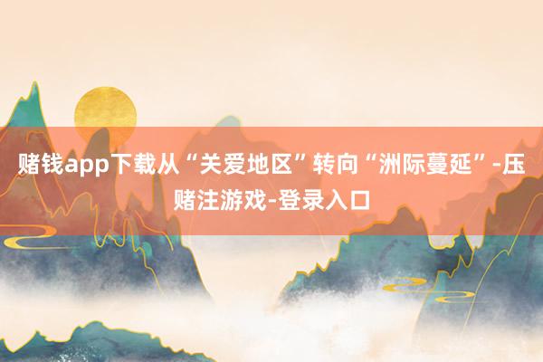 赌钱app下载从“关爱地区”转向“洲际蔓延”-压赌注游戏-登录入口