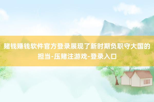 赌钱赚钱软件官方登录展现了新时期负职守大国的担当-压赌注游戏-登录入口