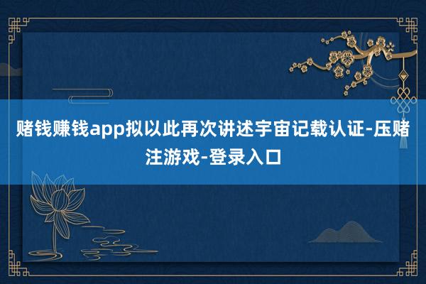 赌钱赚钱app拟以此再次讲述宇宙记载认证-压赌注游戏-登录入口