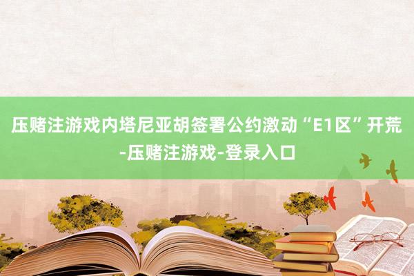 压赌注游戏内塔尼亚胡签署公约激动“E1区”开荒-压赌注游戏-登录入口