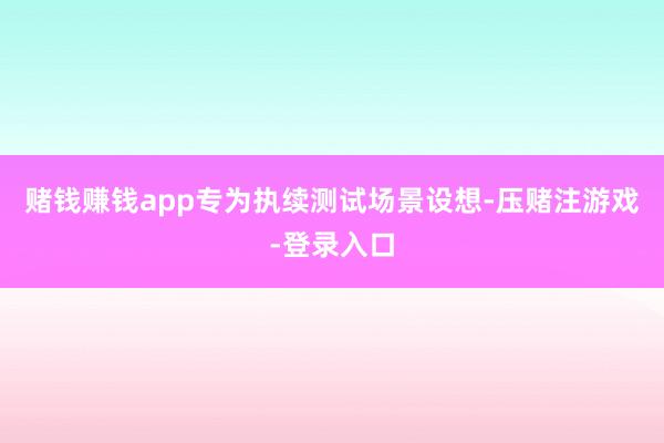 赌钱赚钱app专为执续测试场景设想-压赌注游戏-登录入口