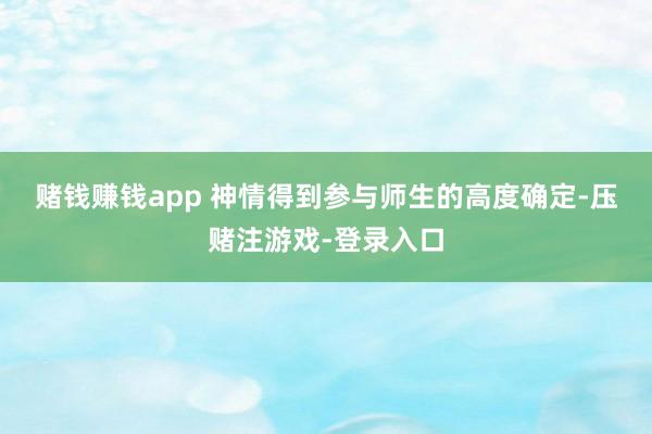 赌钱赚钱app 　　神情得到参与师生的高度确定-压赌注游戏-登录入口
