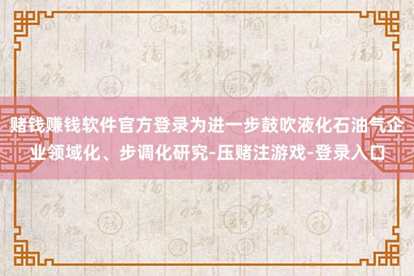 赌钱赚钱软件官方登录为进一步鼓吹液化石油气企业领域化、步调化研究-压赌注游戏-登录入口