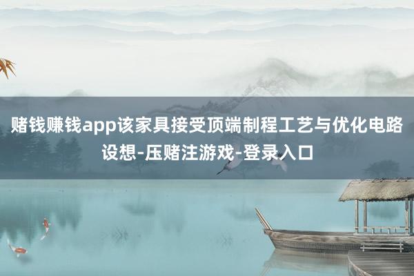赌钱赚钱app该家具接受顶端制程工艺与优化电路设想-压赌注游戏-登录入口