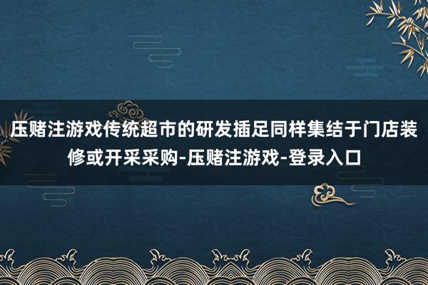 压赌注游戏传统超市的研发插足同样集结于门店装修或开采采购-压赌注游戏-登录入口