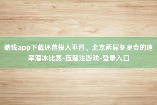 赌钱app下载还曾投入平昌、北京两届冬奥会的速率溜冰比赛-压赌注游戏-登录入口