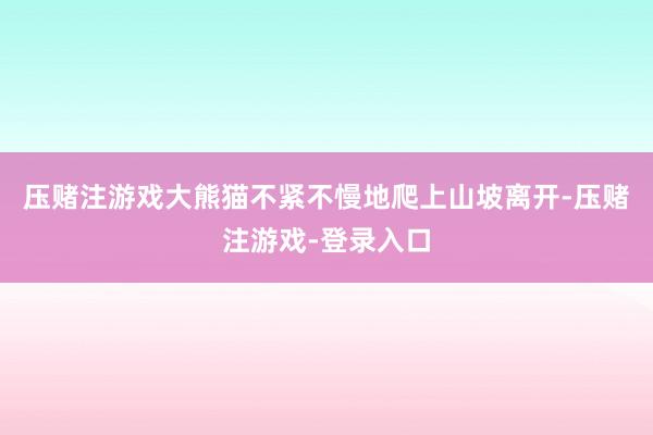压赌注游戏大熊猫不紧不慢地爬上山坡离开-压赌注游戏-登录入口