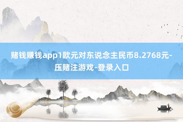 赌钱赚钱app1欧元对东说念主民币8.2768元-压赌注游戏-登录入口