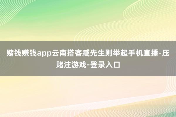 赌钱赚钱app云南搭客臧先生则举起手机直播-压赌注游戏-登录入口