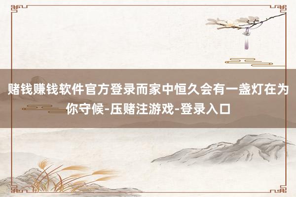 赌钱赚钱软件官方登录而家中恒久会有一盏灯在为你守候-压赌注游戏-登录入口
