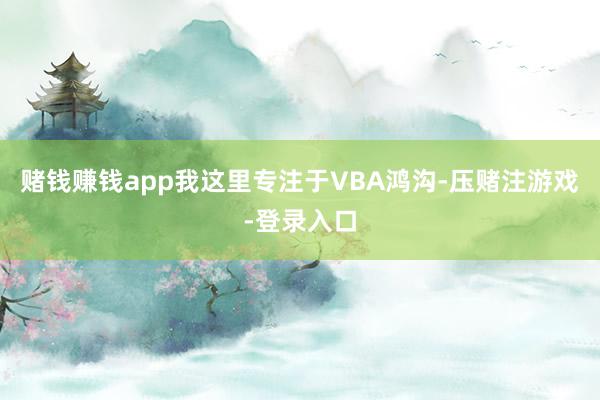 赌钱赚钱app我这里专注于VBA鸿沟-压赌注游戏-登录入口