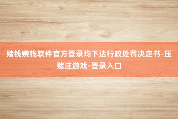 赌钱赚钱软件官方登录均下达行政处罚决定书-压赌注游戏-登录入口