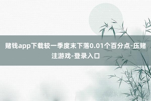 赌钱app下载较一季度末下落0.01个百分点-压赌注游戏-登录入口