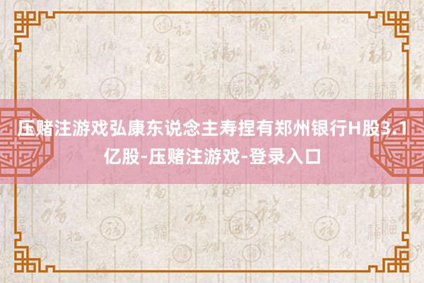 压赌注游戏弘康东说念主寿捏有郑州银行H股3.1亿股-压赌注游戏-登录入口