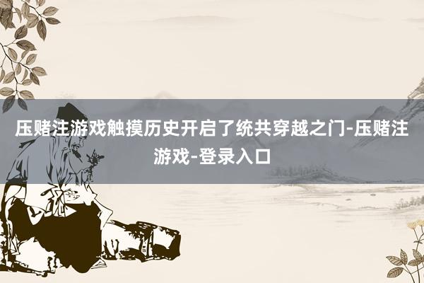 压赌注游戏触摸历史开启了统共穿越之门-压赌注游戏-登录入口