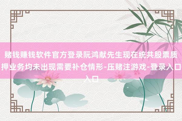 赌钱赚钱软件官方登录阮鸿献先生现在统共股票质押业务均未出现需要补仓情形-压赌注游戏-登录入口
