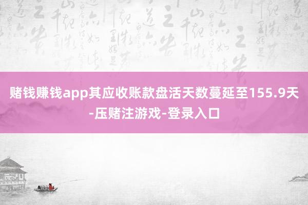 赌钱赚钱app其应收账款盘活天数蔓延至155.9天-压赌注游戏-登录入口