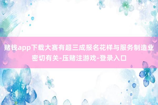 赌钱app下载大赛有超三成报名花样与服务制造业密切有关-压赌注游戏-登录入口