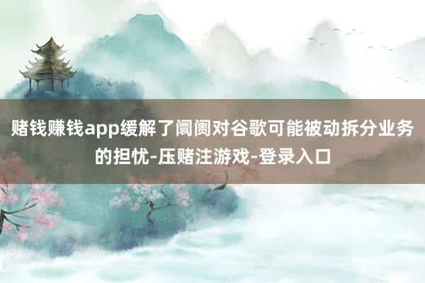 赌钱赚钱app缓解了阛阓对谷歌可能被动拆分业务的担忧-压赌注游戏-登录入口