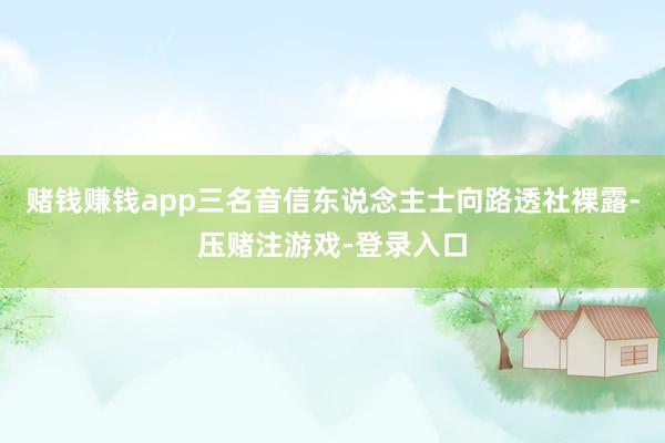 赌钱赚钱app　　三名音信东说念主士向路透社裸露-压赌注游戏-登录入口