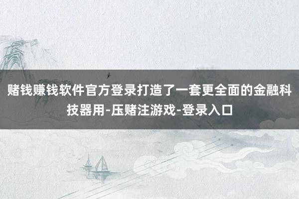 赌钱赚钱软件官方登录打造了一套更全面的金融科技器用-压赌注游戏-登录入口