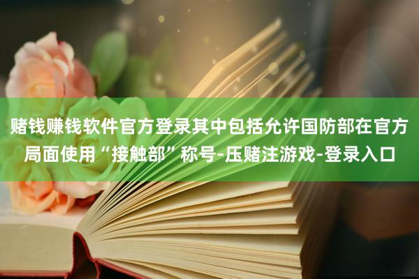 赌钱赚钱软件官方登录其中包括允许国防部在官方局面使用“接触部”称号-压赌注游戏-登录入口