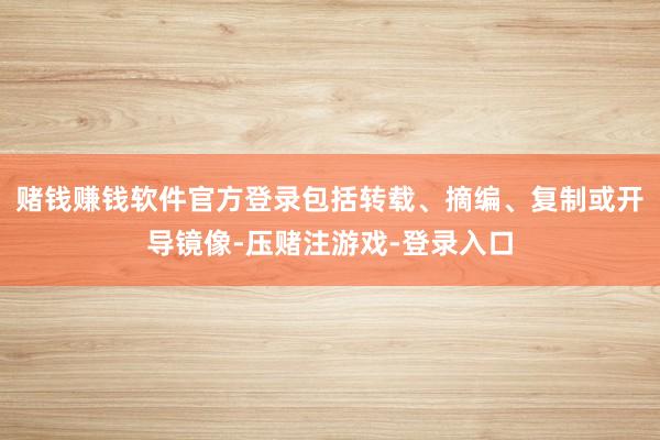 赌钱赚钱软件官方登录包括转载、摘编、复制或开导镜像-压赌注游戏-登录入口