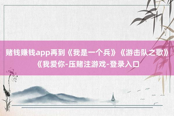 赌钱赚钱app再到《我是一个兵》《游击队之歌》《我爱你-压赌注游戏-登录入口