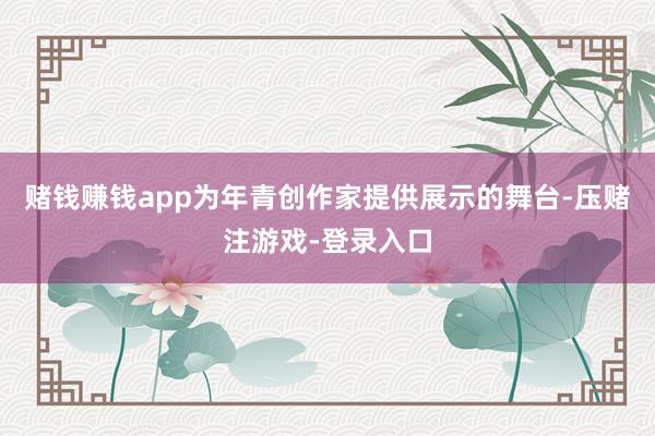 赌钱赚钱app为年青创作家提供展示的舞台-压赌注游戏-登录入口