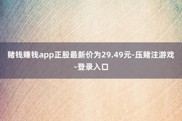 赌钱赚钱app正股最新价为29.49元-压赌注游戏-登录入口