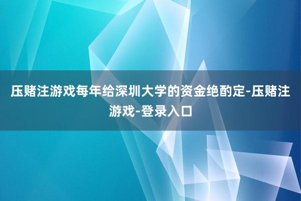 压赌注游戏每年给深圳大学的资金绝酌定-压赌注游戏-登录入口