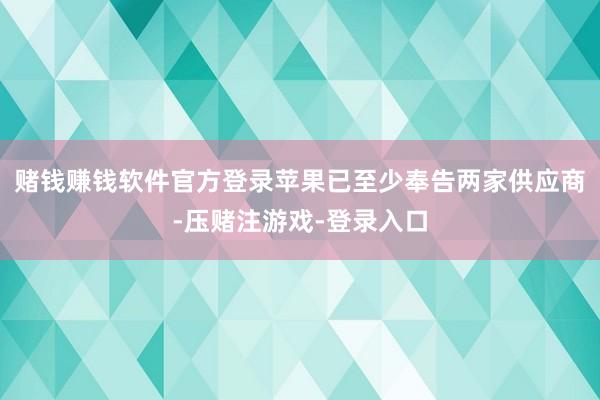 赌钱赚钱软件官方登录苹果已至少奉告两家供应商-压赌注游戏-登录入口