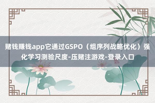 赌钱赚钱app它通过GSPO（组序列战略优化）强化学习测验尺度-压赌注游戏-登录入口