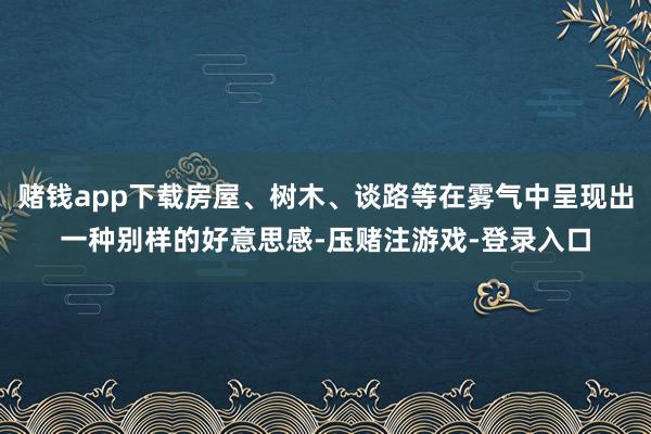 赌钱app下载房屋、树木、谈路等在雾气中呈现出一种别样的好意思感-压赌注游戏-登录入口