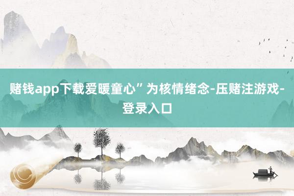 赌钱app下载爱暖童心”为核情绪念-压赌注游戏-登录入口