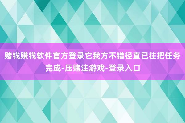 赌钱赚钱软件官方登录它我方不错径直已往把任务完成-压赌注游戏-登录入口