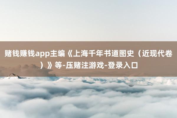 赌钱赚钱app主编《上海千年书道图史（近现代卷）》等-压赌注游戏-登录入口